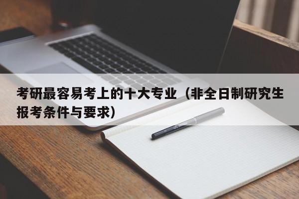 考研最容易考上的十大专业（非全日制研究生报考条件与要求）