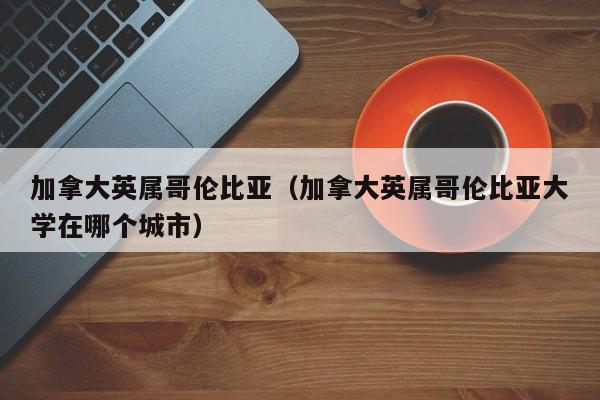 加拿大英属哥伦比亚（加拿大英属哥伦比亚大学在哪个城市）