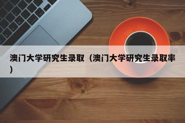 澳门大学研究生录取（澳门大学研究生录取率）