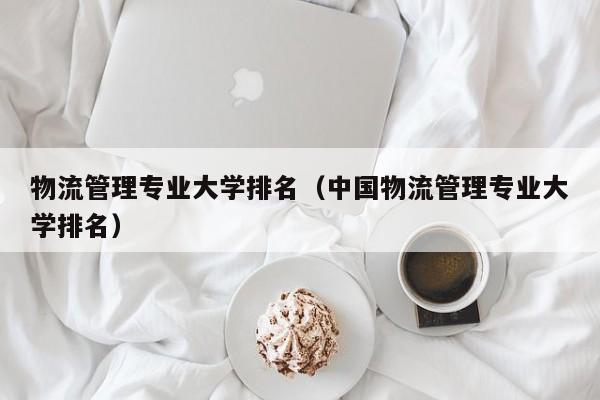 物流管理专业大学排名（中国物流管理专业大学排名）