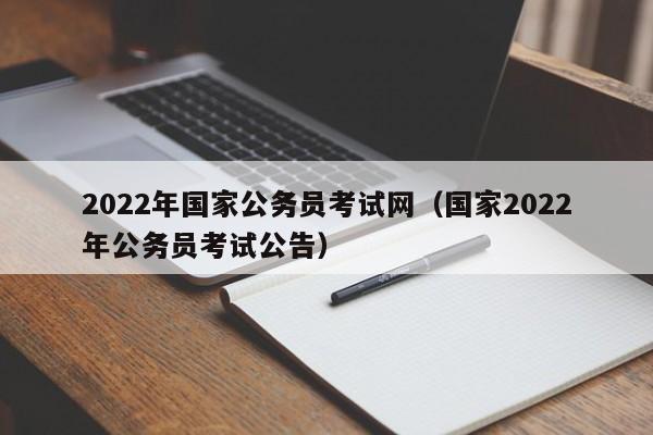 2022年国家公务员考试网（国家2022年公务员考试公告）