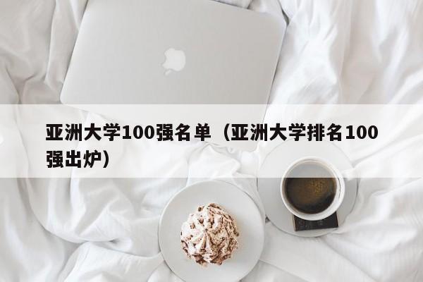 亚洲大学100强名单（亚洲大学排名100强出炉）