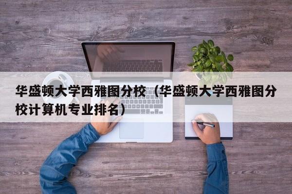 华盛顿大学西雅图分校（华盛顿大学西雅图分校计算机专业排名）