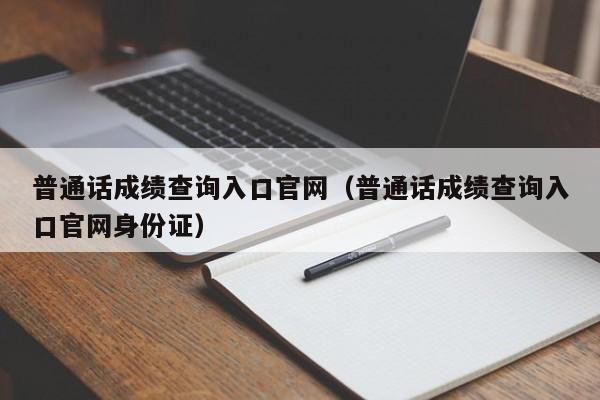 普通话成绩查询入口官网（普通话成绩查询入口官网身份证）