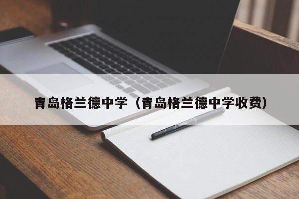 青岛格兰德中学（青岛格兰德中学收费）