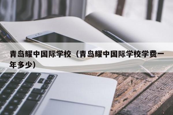 青岛耀中国际学校（青岛耀中国际学校学费一年多少）