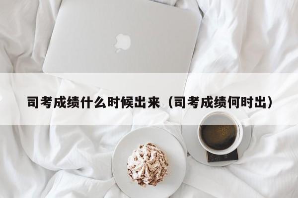 司考成绩什么时候出来（司考成绩何时出）