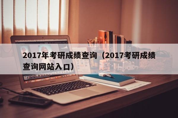 2017年考研成绩查询（2017考研成绩查询网站入口）