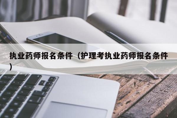 执业药师报名条件（护理考执业药师报名条件）