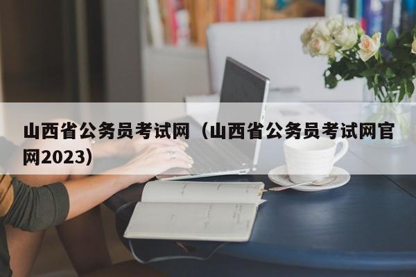 山西省公务员考试网（山西省公务员考试网官网2023）