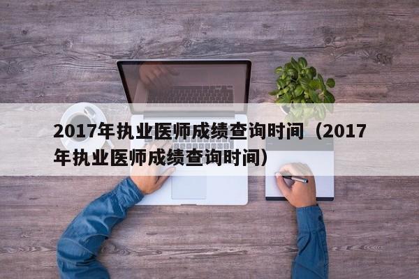 2017年执业医师成绩查询时间（2017年执业医师成绩查询时间）