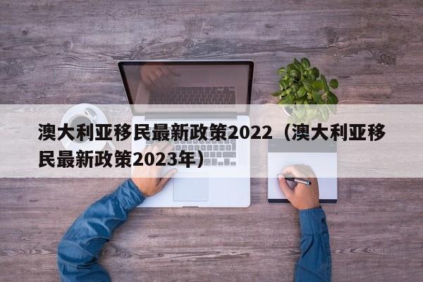 澳大利亚移民最新政策2022（澳大利亚移民最新政策2023年）