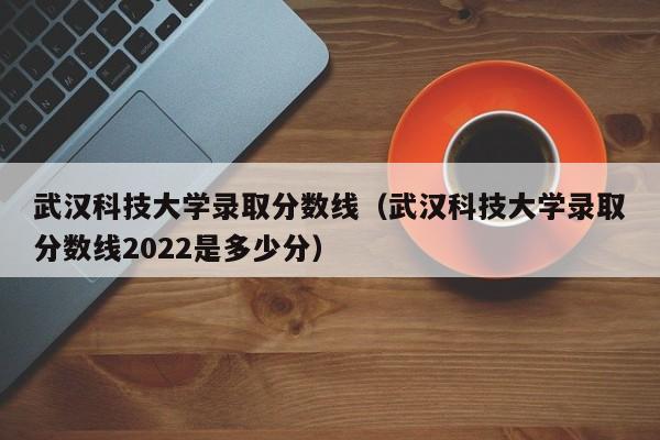 武汉科技大学录取分数线（武汉科技大学录取分数线2022是多少分）