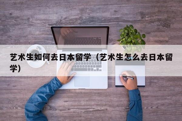 艺术生如何去日本留学（艺术生怎么去日本留学）