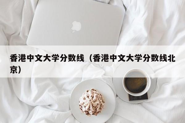 香港中文大学分数线（香港中文大学分数线北京）