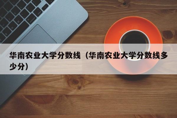 华南农业大学分数线（华南农业大学分数线多少分）