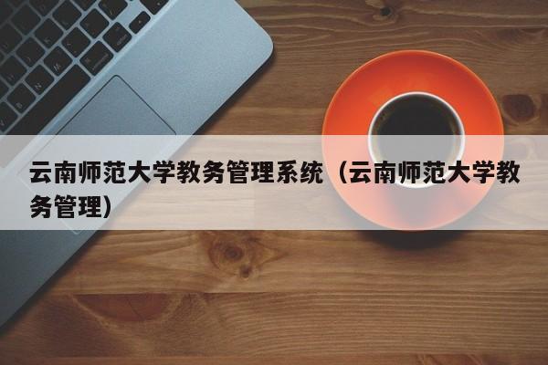 云南师范大学教务管理系统（云南师范大学教务管理）