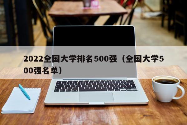 2022全国大学排名500强（全国大学500强名单）