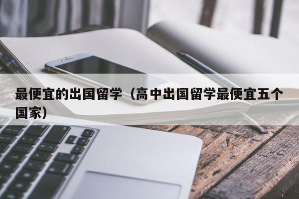 最便宜的出国留学（高中出国留学最便宜五个国家）