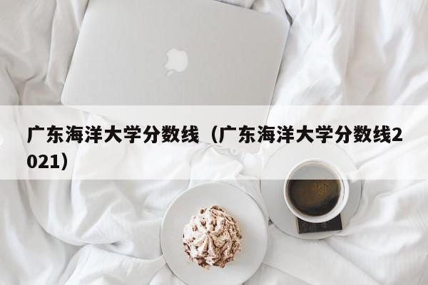 广东海洋大学分数线（广东海洋大学分数线2021）