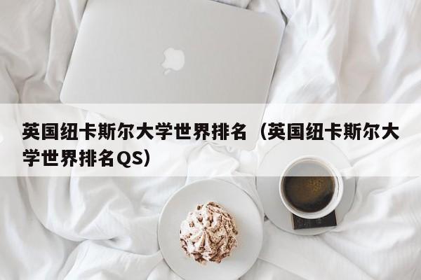 英国纽卡斯尔大学世界排名（英国纽卡斯尔大学世界排名QS）