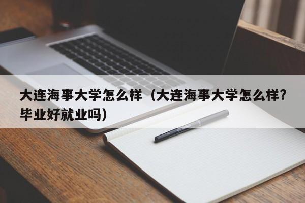 大连海事大学怎么样（大连海事大学怎么样?毕业好就业吗）