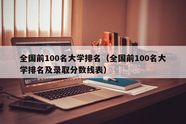 全国前100名大学排名（全国前100名大学排名及录取分数线表）