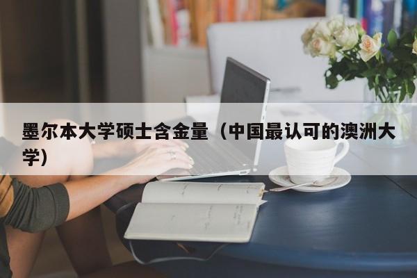 墨尔本大学硕士含金量（中国最认可的澳洲大学）