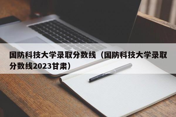 国防科技大学录取分数线（国防科技大学录取分数线2023甘肃）