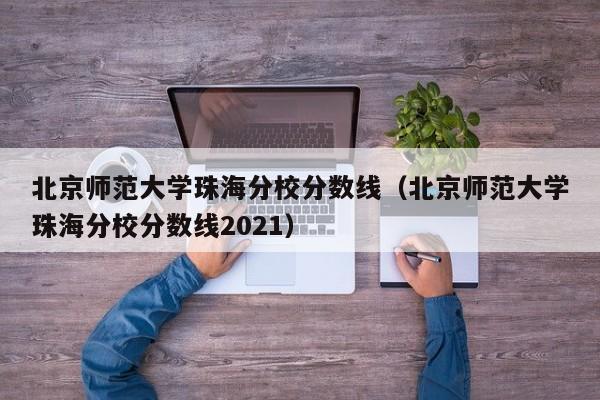 北京师范大学珠海分校分数线（北京师范大学珠海分校分数线2021）