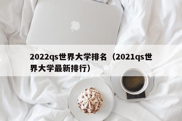 2022qs世界大学排名（2021qs世界大学最新排行）