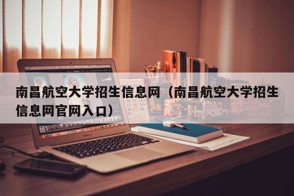 南昌航空大学招生信息网（南昌航空大学招生信息网官网入口）