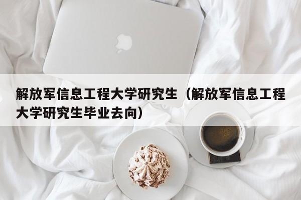 解放军信息工程大学研究生（解放军信息工程大学研究生毕业去向）