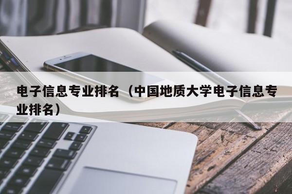 电子信息专业排名（中国地质大学电子信息专业排名）