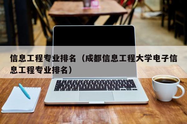 信息工程专业排名（成都信息工程大学电子信息工程专业排名）