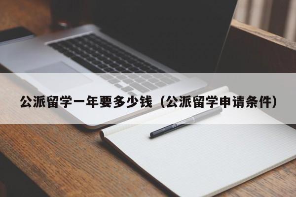 公派留学一年要多少钱（公派留学申请条件）