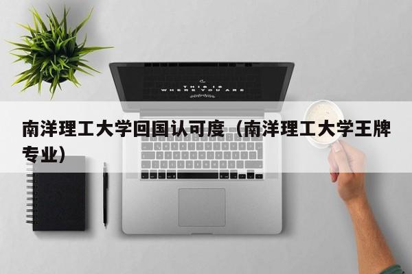 南洋理工大学回国认可度（南洋理工大学王牌专业）