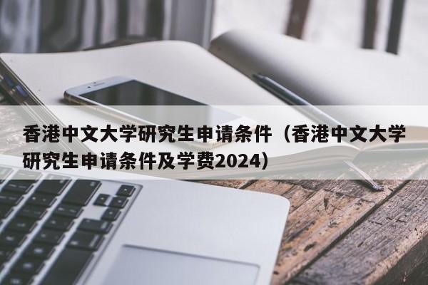 香港中文大学研究生申请条件（香港中文大学研究生申请条件及学费2024）