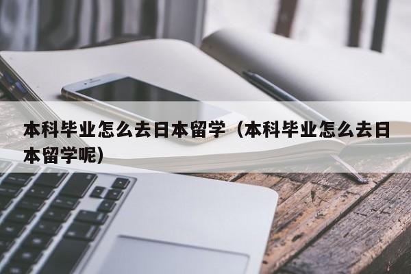 本科毕业怎么去日本留学（本科毕业怎么去日本留学呢）