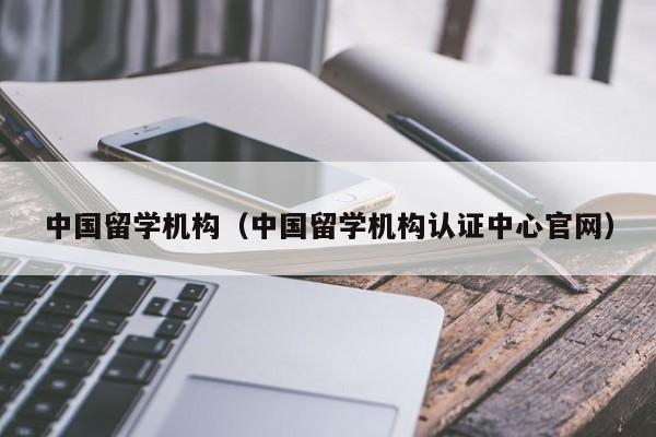 中国留学机构（中国留学机构认证中心官网）