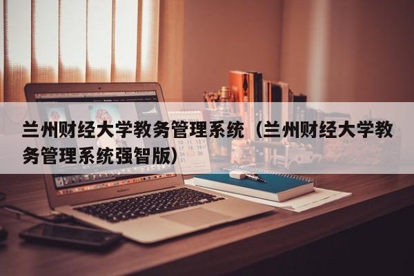 兰州财经大学教务管理系统（兰州财经大学教务管理系统强智版）