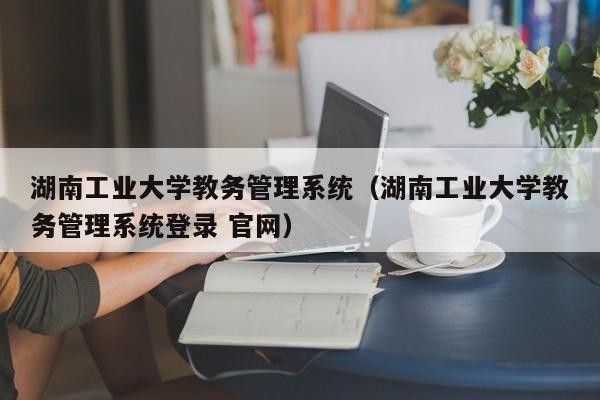 湖南工业大学教务管理系统（湖南工业大学教务管理系统登录 官网）