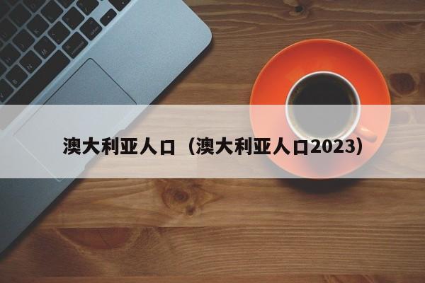 澳大利亚人口（澳大利亚人口2023）