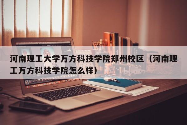 河南理工大学万方科技学院郑州校区（河南理工万方科技学院怎么样）