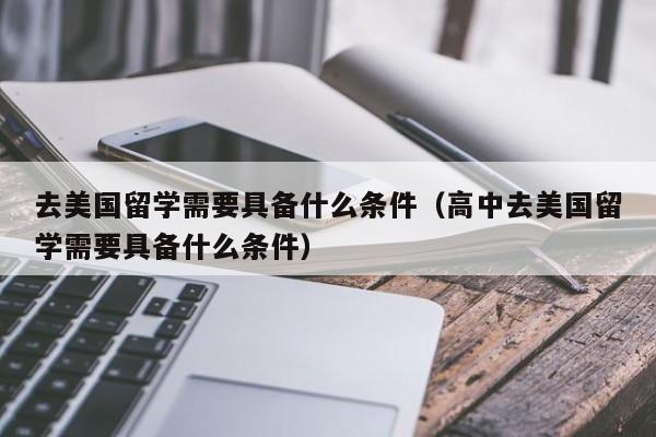 去美国留学需要具备什么条件（高中去美国留学需要具备什么条件）