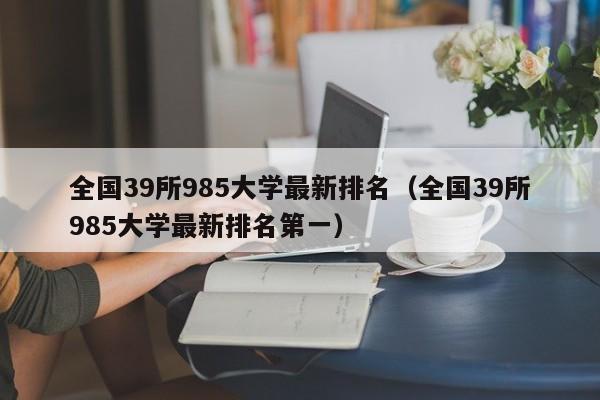 全国39所985大学最新排名（全国39所985大学最新排名第一）