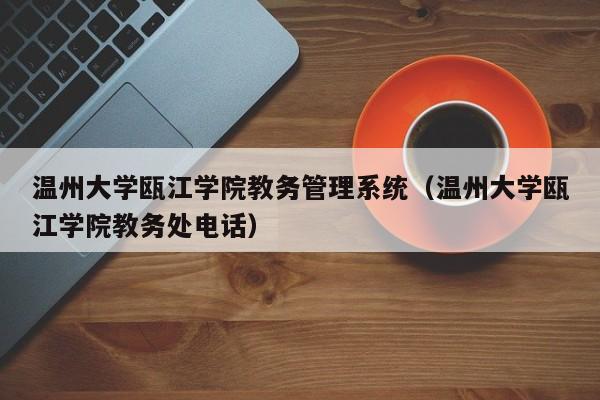 温州大学瓯江学院教务管理系统（温州大学瓯江学院教务处电话）