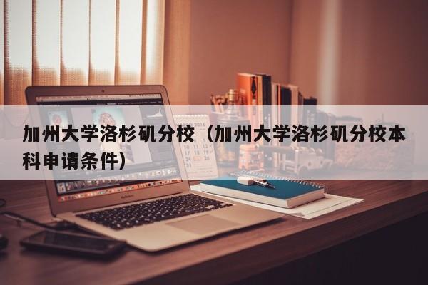 加州大学洛杉矶分校（加州大学洛杉矶分校本科申请条件）