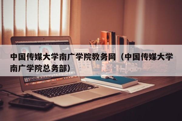 中国传媒大学南广学院教务网（中国传媒大学南广学院总务部）