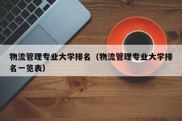 物流管理专业大学排名（物流管理专业大学排名一览表）